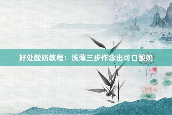 好处酸奶教程：浅薄三步作念出可口酸奶