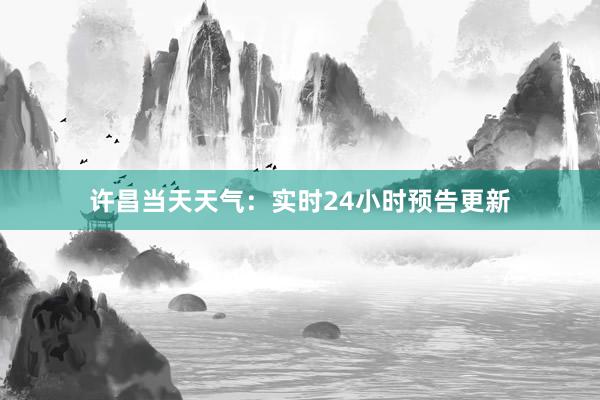 许昌当天天气：实时24小时预告更新